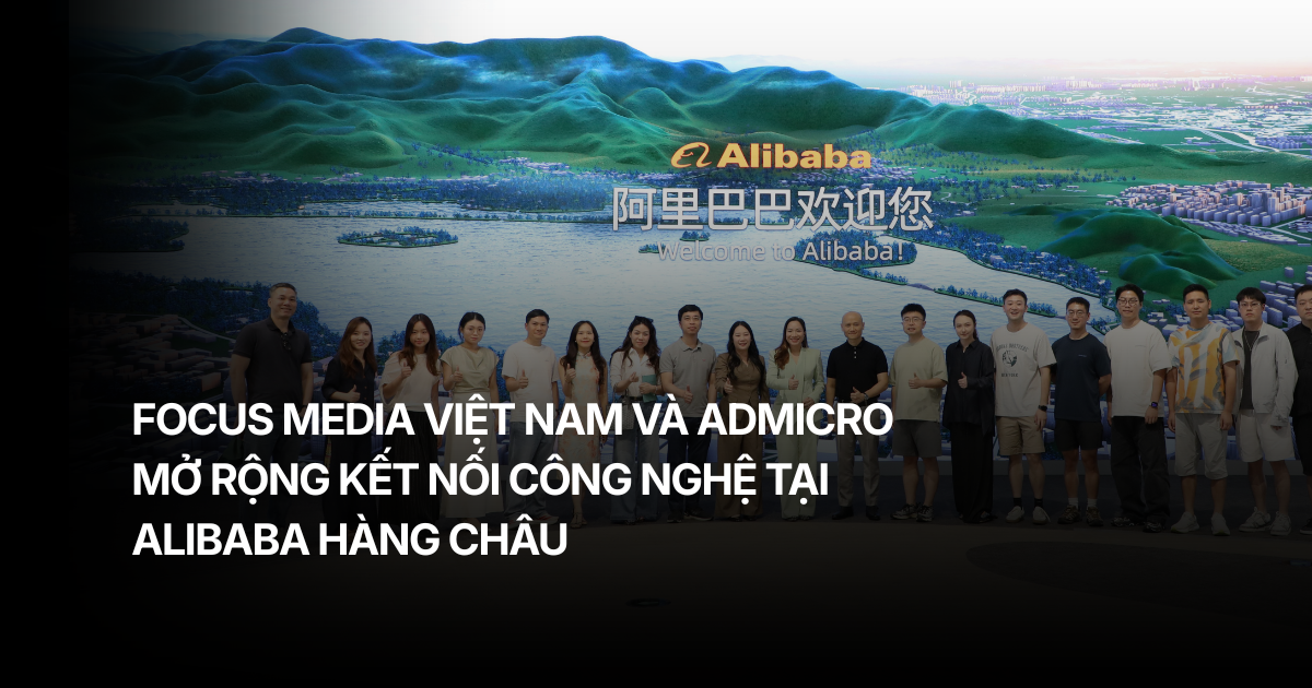Focus Media Việt Nam và Admicro mở rộng kết nối công nghệ tại Alibaba Hàng Châu